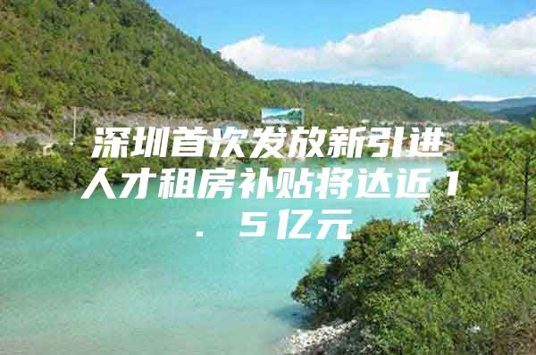 深圳首次发放新引进人才租房补贴将达近１．５亿元