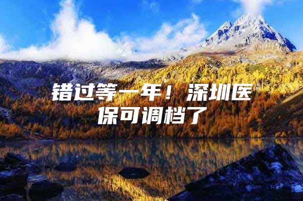 错过等一年！深圳医保可调档了