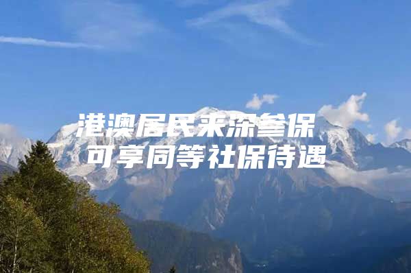 港澳居民来深参保 可享同等社保待遇