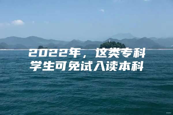 2022年，这类专科学生可免试入读本科