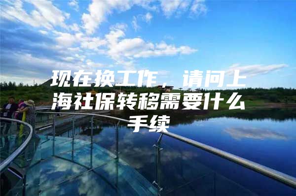 现在换工作，请问上海社保转移需要什么手续
