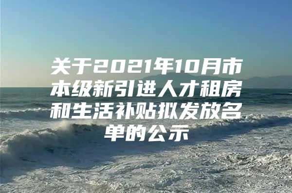 关于2021年10月市本级新引进人才租房和生活补贴拟发放名单的公示