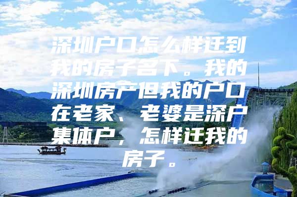 深圳户口怎么样迁到我的房子名下。我的深圳房产但我的户口在老家、老婆是深户集体户，怎样迁我的房子。