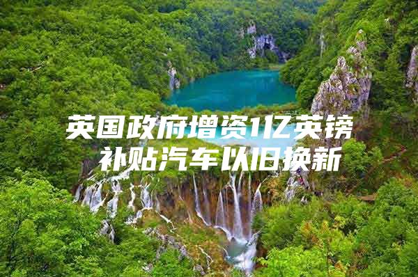 英国政府增资1亿英镑 补贴汽车以旧换新