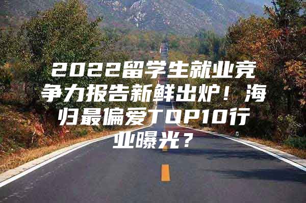 2022留学生就业竞争力报告新鲜出炉！海归最偏爱TOP10行业曝光？