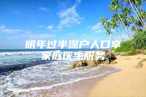 明年过半深户人口享家庭医生服务