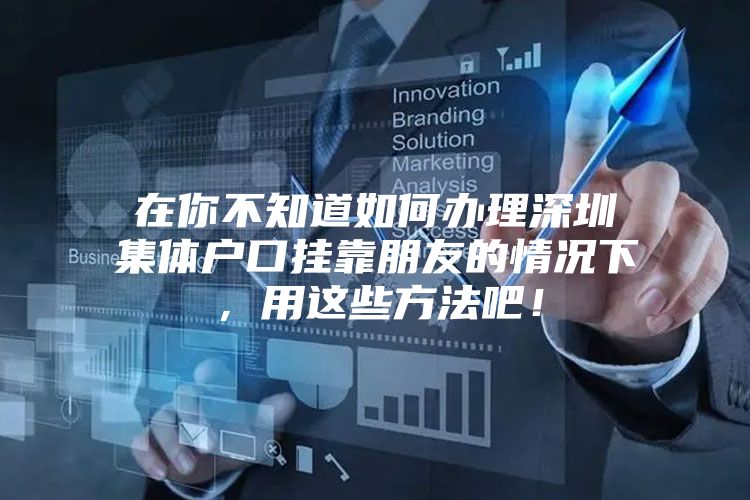 在你不知道如何办理深圳集体户口挂靠朋友的情况下，用这些方法吧！