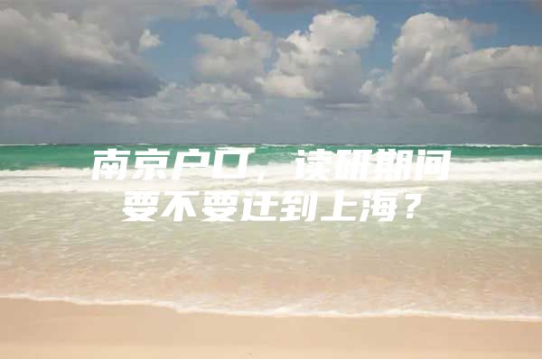 南京户口，读研期间要不要迁到上海？