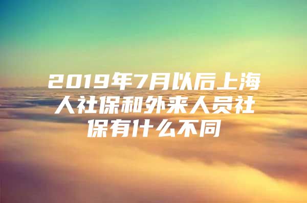 2019年7月以后上海人社保和外来人员社保有什么不同