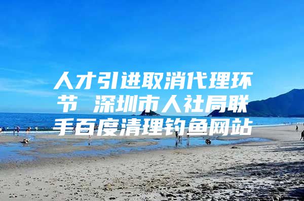 人才引进取消代理环节 深圳市人社局联手百度清理钓鱼网站