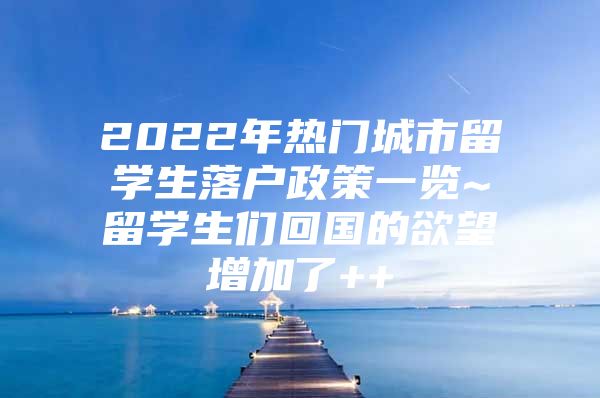 2022年热门城市留学生落户政策一览~留学生们回国的欲望增加了++