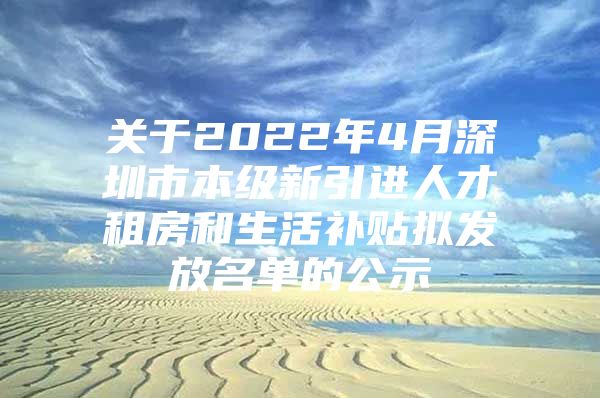 关于2022年4月深圳市本级新引进人才租房和生活补贴拟发放名单的公示