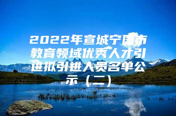 2022年宣城宁国市教育领域优秀人才引进拟引进人员名单公示（二）