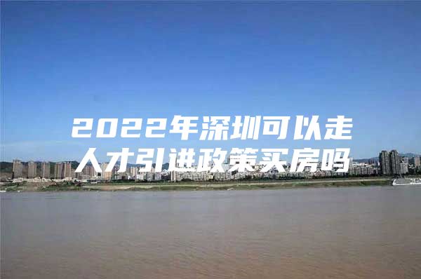 2022年深圳可以走人才引进政策买房吗