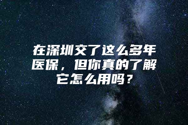 在深圳交了这么多年医保，但你真的了解它怎么用吗？
