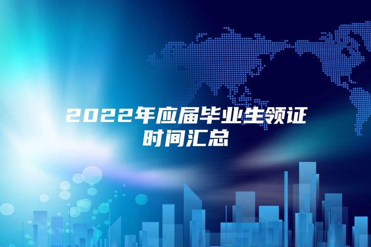 2022年应届毕业生领证时间汇总