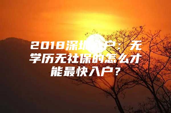 2018深圳入户：无学历无社保的怎么才能最快入户？