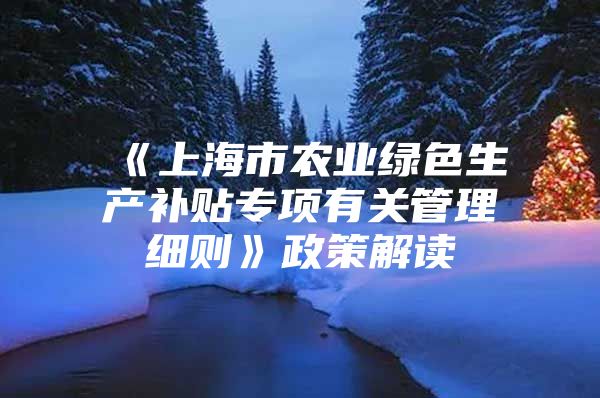 《上海市农业绿色生产补贴专项有关管理细则》政策解读