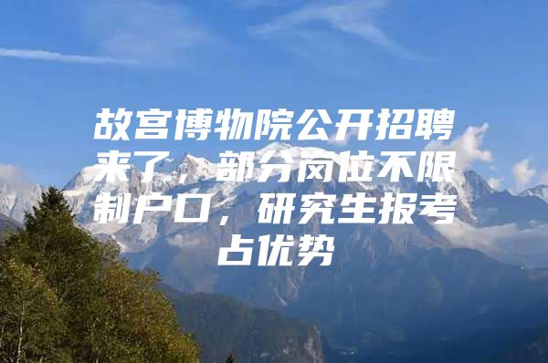 故宫博物院公开招聘来了，部分岗位不限制户口，研究生报考占优势