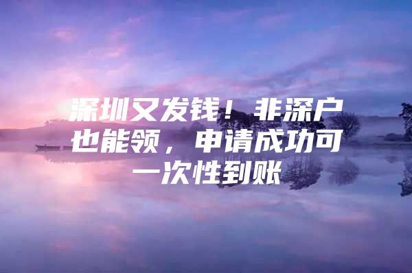 深圳又发钱！非深户也能领，申请成功可一次性到账