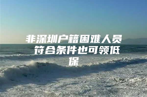 非深圳户籍困难人员 符合条件也可领低保