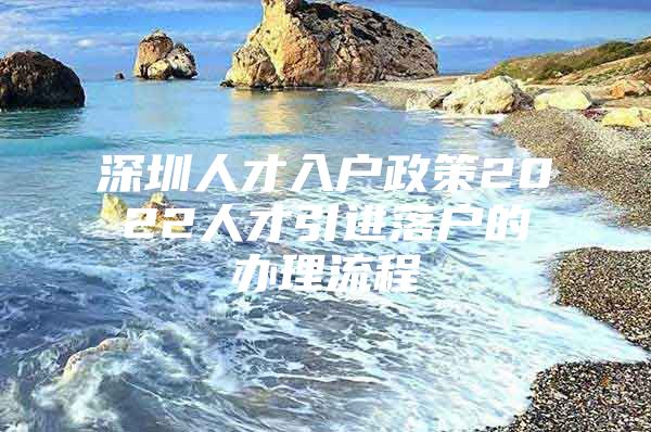 深圳人才入户政策2022人才引进落户的办理流程