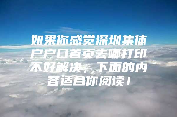 如果你感觉深圳集体户户口首页去哪打印不好解决，下面的内容适合你阅读！