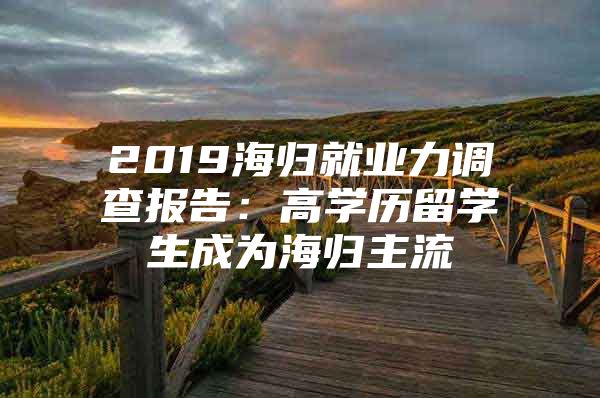 2019海归就业力调查报告：高学历留学生成为海归主流