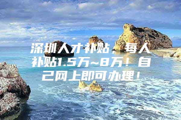 深圳人才补贴，每人补贴1.5万~8万！自己网上即可办理！
