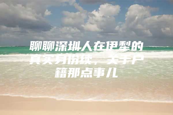 聊聊深圳人在伊犁的真实身份续，关于户籍那点事儿