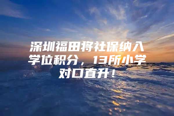 深圳福田将社保纳入学位积分，13所小学对口直升！