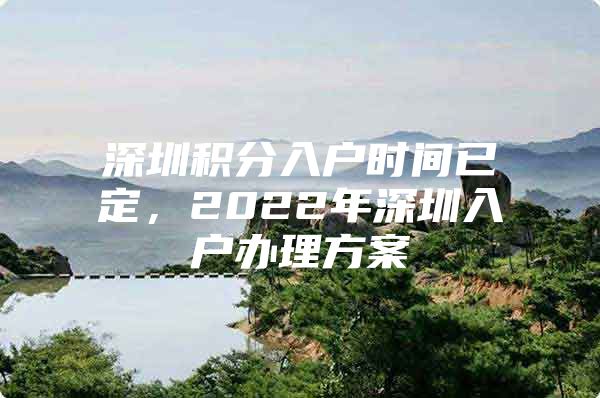 深圳积分入户时间已定，2022年深圳入户办理方案