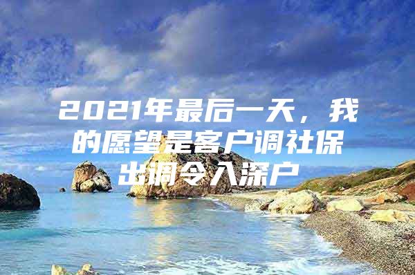 2021年最后一天，我的愿望是客户调社保出调令入深户