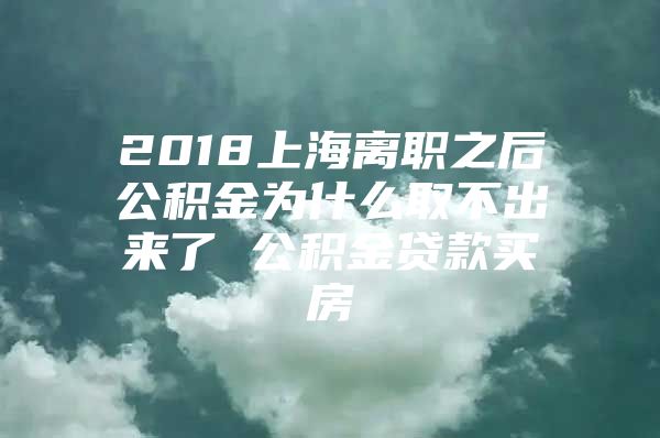 2018上海离职之后公积金为什么取不出来了 公积金贷款买房