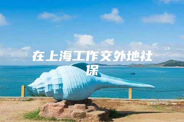 在上海工作交外地社保