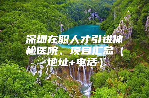 深圳在职人才引进体检医院、项目汇总（地址+电话）