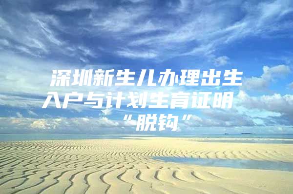 深圳新生儿办理出生入户与计划生育证明“脱钩”