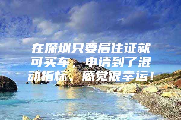 在深圳只要居住证就可买车，申请到了混动指标，感觉很幸运！