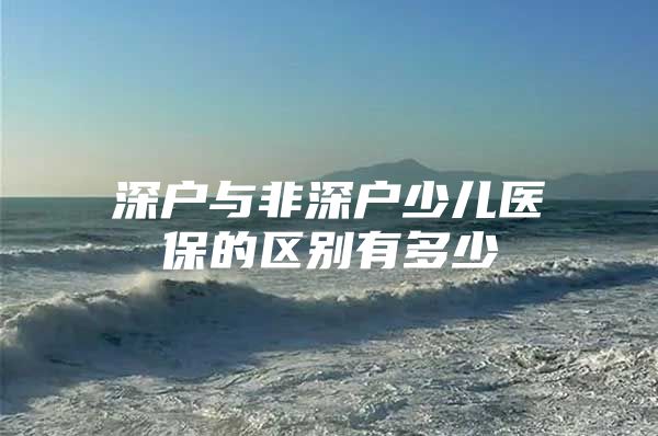深户与非深户少儿医保的区别有多少