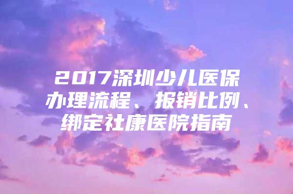 2017深圳少儿医保办理流程、报销比例、绑定社康医院指南