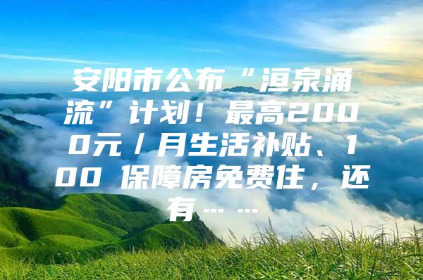 安阳市公布“洹泉涌流”计划！最高2000元／月生活补贴、100㎡保障房免费住，还有……