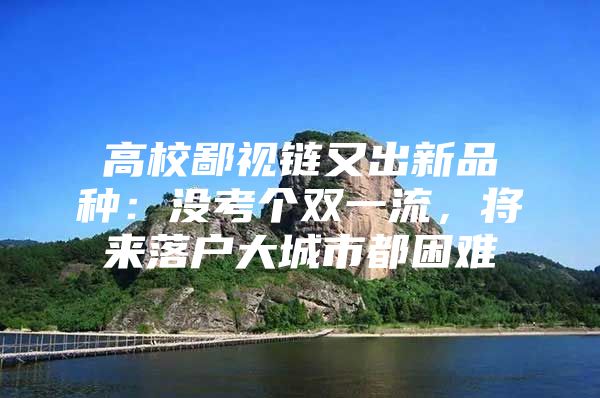 高校鄙视链又出新品种：没考个双一流，将来落户大城市都困难