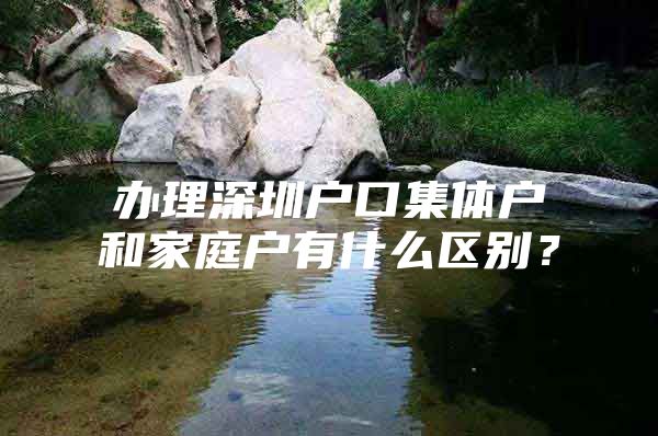 办理深圳户口集体户和家庭户有什么区别？