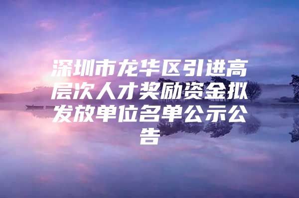 深圳市龙华区引进高层次人才奖励资金拟发放单位名单公示公告