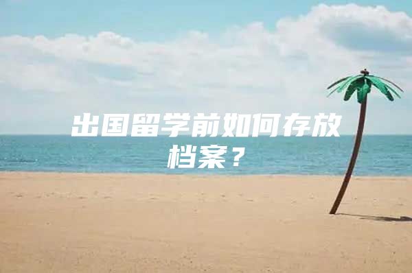 出国留学前如何存放档案？