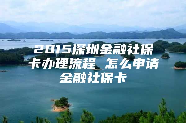 2015深圳金融社保卡办理流程 怎么申请金融社保卡