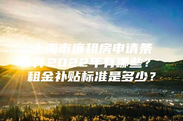 上海市廉租房申请条件2022年有哪些？租金补贴标准是多少？