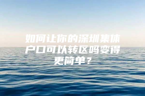 如何让你的深圳集体户口可以转区吗变得更简单？