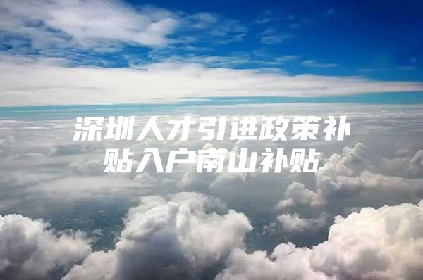 深圳人才引进政策补贴入户南山补贴