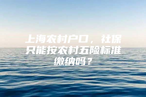 上海农村户口，社保只能按农村五险标准缴纳吗？